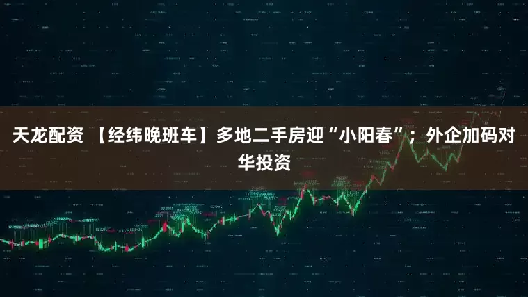 天龙配资 【经纬晚班车】多地二手房迎“小阳春”；外企加码对华投资