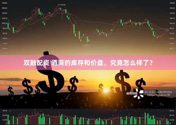 双融配资 酒商的库存和价盘，究竟怎么样了？