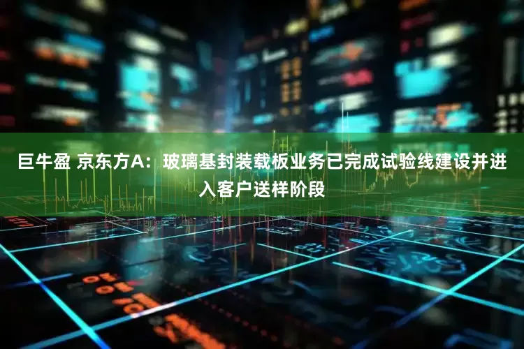 巨牛盈 京东方A：玻璃基封装载板业务已完成试验线建设并进入客户送样阶段